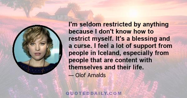 I'm seldom restricted by anything because I don't know how to restrict myself. It's a blessing and a curse. I feel a lot of support from people in Iceland, especially from people that are content with themselves and