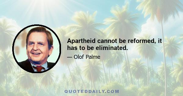 Apartheid cannot be reformed, it has to be eliminated.