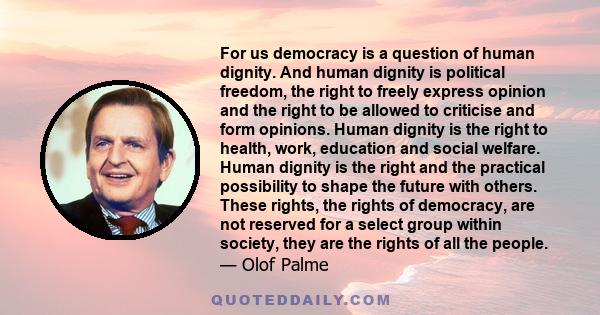 For us democracy is a question of human dignity. And human dignity is political freedom, the right to freely express opinion and the right to be allowed to criticise and form opinions. Human dignity is the right to