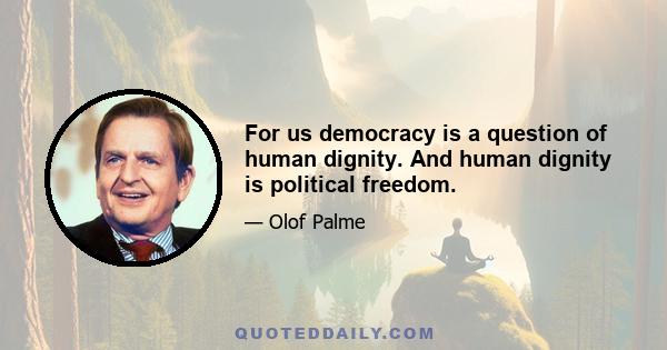 For us democracy is a question of human dignity. And human dignity is political freedom.