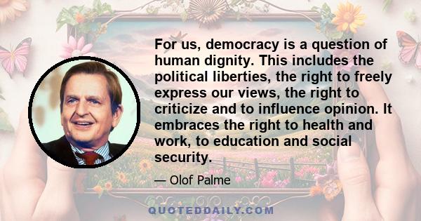 For us, democracy is a question of human dignity. This includes the political liberties, the right to freely express our views, the right to criticize and to influence opinion. It embraces the right to health and work,