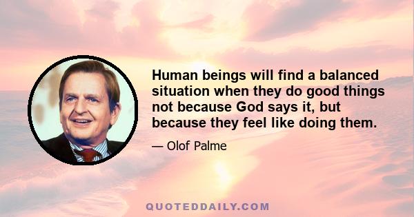 Human beings will find a balanced situation when they do good things not because God says it, but because they feel like doing them.