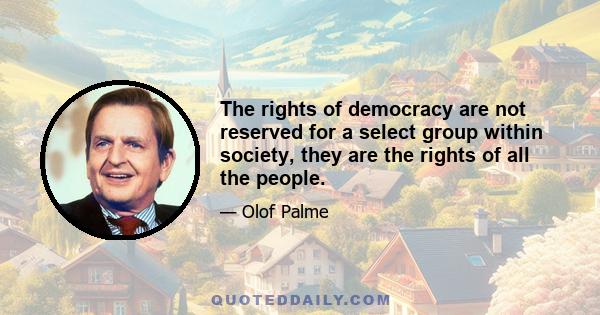 The rights of democracy are not reserved for a select group within society, they are the rights of all the people.