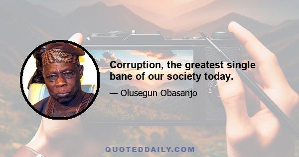 Corruption, the greatest single bane of our society today.