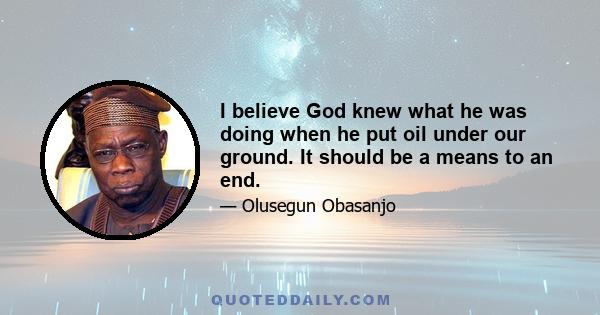 I believe God knew what he was doing when he put oil under our ground. It should be a means to an end.