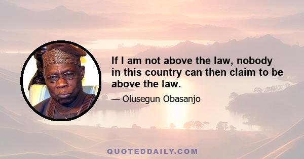 If I am not above the law, nobody in this country can then claim to be above the law.