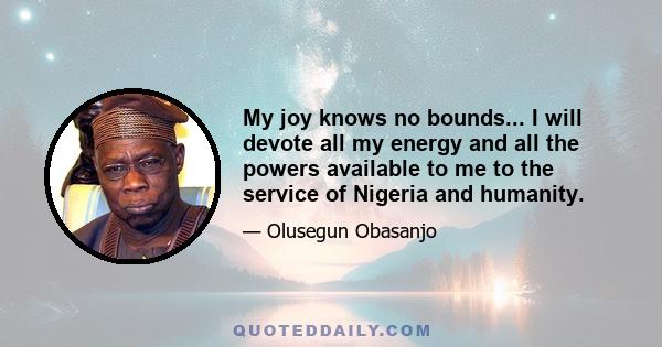 My joy knows no bounds... I will devote all my energy and all the powers available to me to the service of Nigeria and humanity.