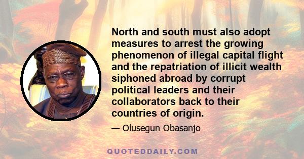 North and south must also adopt measures to arrest the growing phenomenon of illegal capital flight and the repatriation of illicit wealth siphoned abroad by corrupt political leaders and their collaborators back to