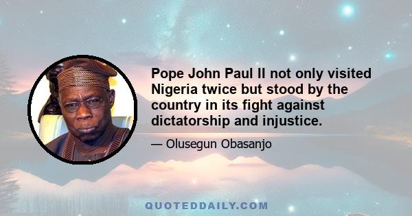 Pope John Paul II not only visited Nigeria twice but stood by the country in its fight against dictatorship and injustice.