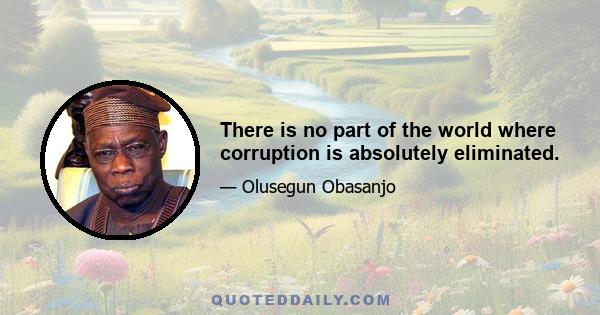 There is no part of the world where corruption is absolutely eliminated.