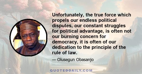 Unfortunately, the true force which propels our endless political disputes, our constant struggles for political advantage, is often not our burning concern for democracy, it is often of our dedication to the principle