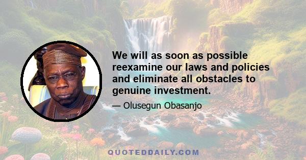 We will as soon as possible reexamine our laws and policies and eliminate all obstacles to genuine investment.