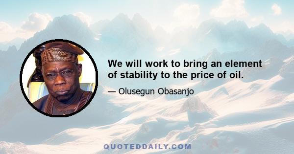 We will work to bring an element of stability to the price of oil.