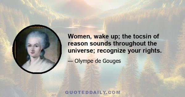 Women, wake up; the tocsin of reason sounds throughout the universe; recognize your rights.