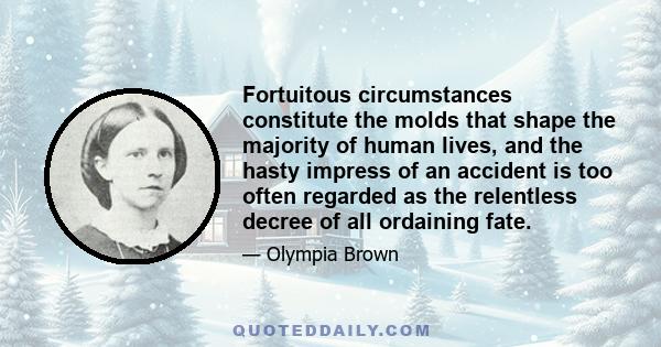 Fortuitous circumstances constitute the molds that shape the majority of human lives, and the hasty impress of an accident is too often regarded as the relentless decree of all ordaining fate.