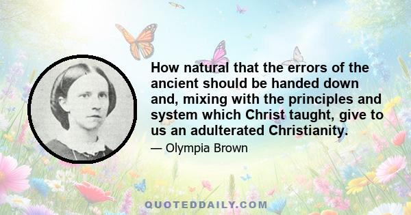 How natural that the errors of the ancient should be handed down and, mixing with the principles and system which Christ taught, give to us an adulterated Christianity.