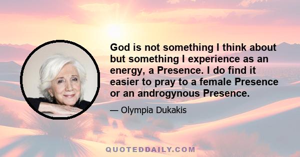 God is not something I think about but something I experience as an energy, a Presence. I do find it easier to pray to a female Presence or an androgynous Presence.