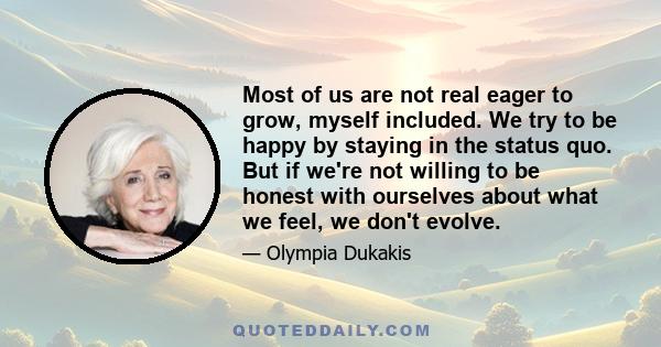 Most of us are not real eager to grow, myself included. We try to be happy by staying in the status quo. But if we're not willing to be honest with ourselves about what we feel, we don't evolve.