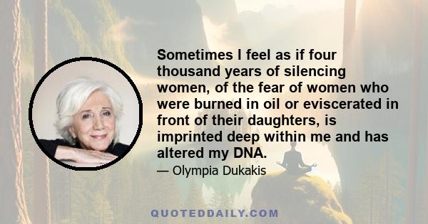 Sometimes I feel as if four thousand years of silencing women, of the fear of women who were burned in oil or eviscerated in front of their daughters, is imprinted deep within me and has altered my DNA.