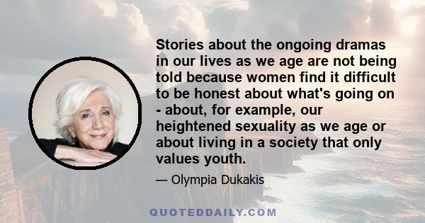 Stories about the ongoing dramas in our lives as we age are not being told because women find it difficult to be honest about what's going on - about, for example, our heightened sexuality as we age or about living in a 