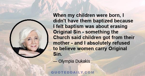 When my children were born, I didn't have them baptized because I felt baptism was about erasing Original Sin - something the Church said children got from their mother - and I absolutely refused to believe women carry