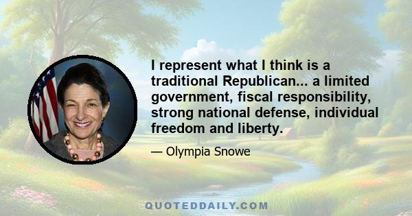 I represent what I think is a traditional Republican... a limited government, fiscal responsibility, strong national defense, individual freedom and liberty.