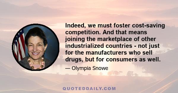 Indeed, we must foster cost-saving competition. And that means joining the marketplace of other industrialized countries - not just for the manufacturers who sell drugs, but for consumers as well.