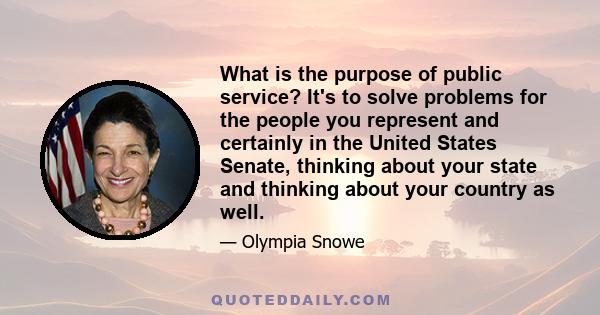 What is the purpose of public service? It's to solve problems for the people you represent and certainly in the United States Senate, thinking about your state and thinking about your country as well.