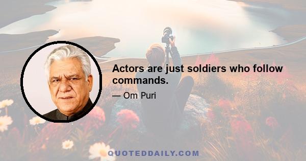 Actors are just soldiers who follow commands.