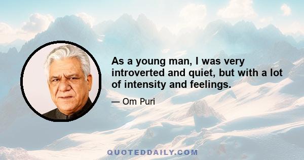 As a young man, I was very introverted and quiet, but with a lot of intensity and feelings.