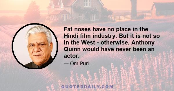 Fat noses have no place in the Hindi film industry. But it is not so in the West - otherwise, Anthony Quinn would have never been an actor.