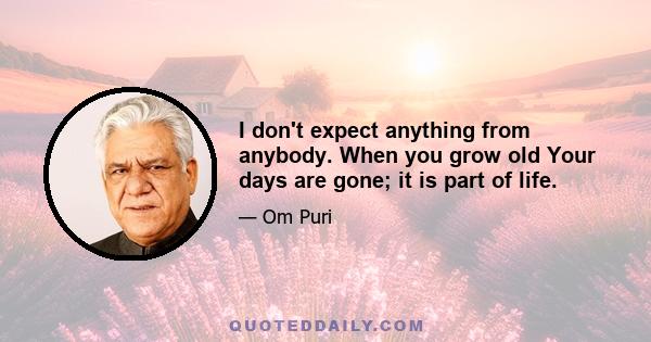 I don't expect anything from anybody. When you grow old Your days are gone; it is part of life.