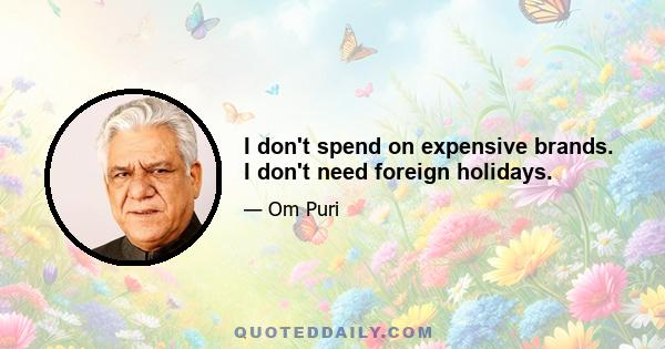 I don't spend on expensive brands. I don't need foreign holidays.