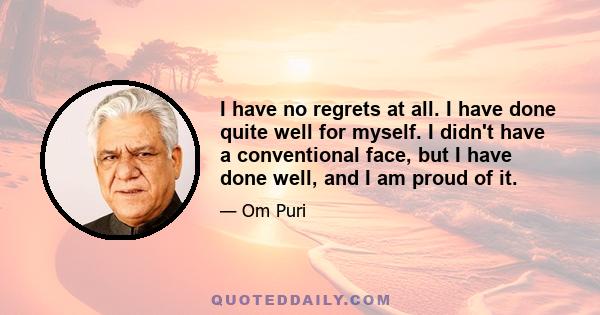 I have no regrets at all. I have done quite well for myself. I didn't have a conventional face, but I have done well, and I am proud of it.