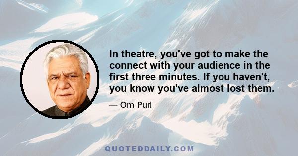 In theatre, you've got to make the connect with your audience in the first three minutes. If you haven't, you know you've almost lost them.