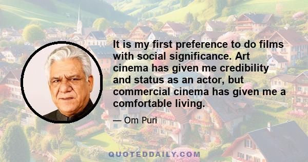 It is my first preference to do films with social significance. Art cinema has given me credibility and status as an actor, but commercial cinema has given me a comfortable living.