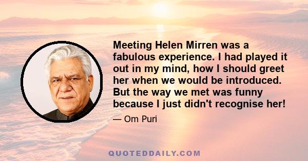 Meeting Helen Mirren was a fabulous experience. I had played it out in my mind, how I should greet her when we would be introduced. But the way we met was funny because I just didn't recognise her!