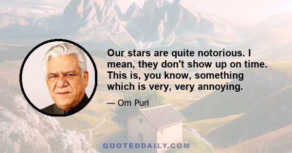 Our stars are quite notorious. I mean, they don't show up on time. This is, you know, something which is very, very annoying.