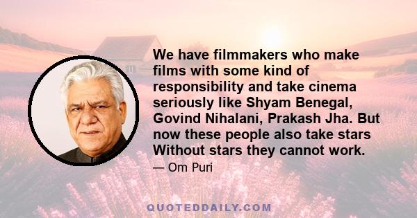 We have filmmakers who make films with some kind of responsibility and take cinema seriously like Shyam Benegal, Govind Nihalani, Prakash Jha. But now these people also take stars Without stars they cannot work.