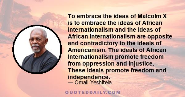 To embrace the ideas of Malcolm X is to embrace the ideas of African Internationalism and the ideas of African Internationalism are opposite and contradictory to the ideals of Americanism. The ideals of African