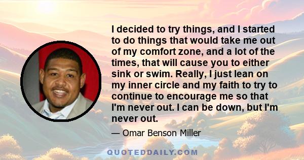 I decided to try things, and I started to do things that would take me out of my comfort zone, and a lot of the times, that will cause you to either sink or swim. Really, I just lean on my inner circle and my faith to