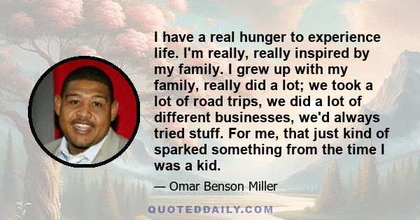 I have a real hunger to experience life. I'm really, really inspired by my family. I grew up with my family, really did a lot; we took a lot of road trips, we did a lot of different businesses, we'd always tried stuff.