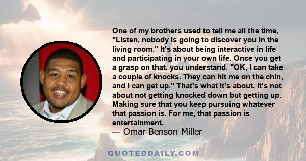 One of my brothers used to tell me all the time, Listen, nobody is going to discover you in the living room. It's about being interactive in life and participating in your own life. Once you get a grasp on that, you