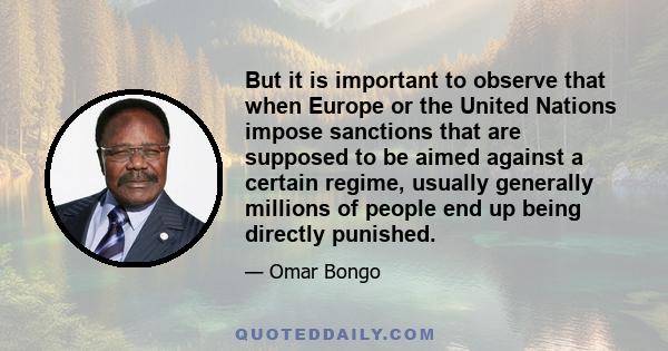 But it is important to observe that when Europe or the United Nations impose sanctions that are supposed to be aimed against a certain regime, usually generally millions of people end up being directly punished.