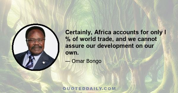 Certainly, Africa accounts for only l % of world trade, and we cannot assure our development on our own.