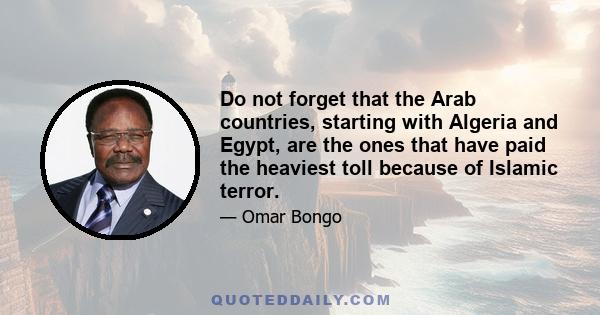 Do not forget that the Arab countries, starting with Algeria and Egypt, are the ones that have paid the heaviest toll because of Islamic terror.