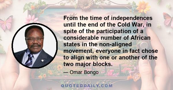 From the time of independences until the end of the Cold War, in spite of the participation of a considerable number of African states in the non-aligned movement, everyone in fact chose to align with one or another of