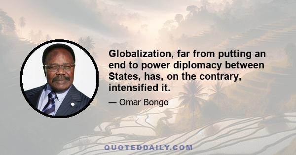 Globalization, far from putting an end to power diplomacy between States, has, on the contrary, intensified it.