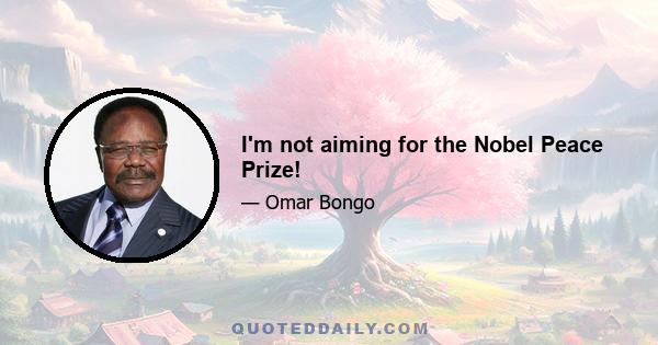 I'm not aiming for the Nobel Peace Prize!