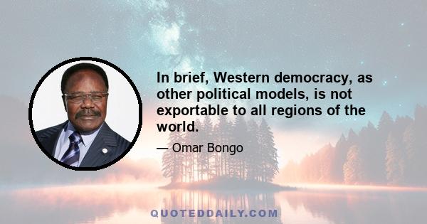 In brief, Western democracy, as other political models, is not exportable to all regions of the world.